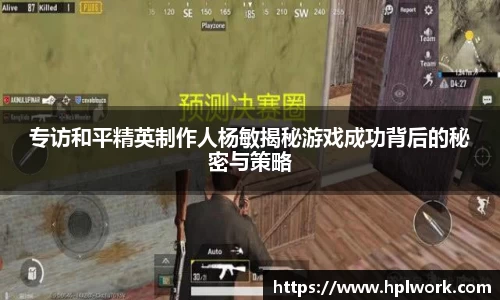 专访和平精英制作人杨敏揭秘游戏成功背后的秘密与策略